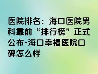 医院排名：海口医院男科靠前“排行榜”正式公布-海口幸福医院口碑怎么样