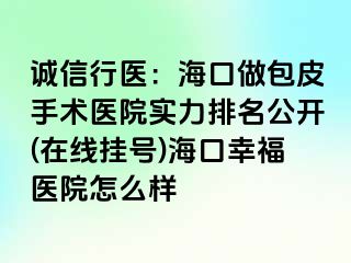 诚信行医：海口做包皮手术医院实力排名公开(在线挂号)海口幸福医院怎么样