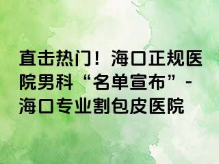 直击热门！海口正规医院男科“名单宣布”-海口专业割包皮医院