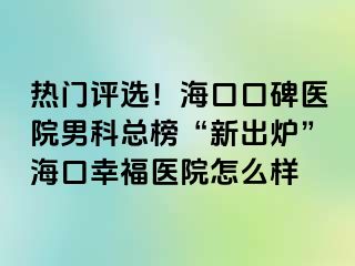 热门评选！海口口碑医院男科总榜“新出炉”海口幸福医院怎么样