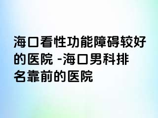 海口看性功能障碍较好的医院 -海口男科排名靠前的医院