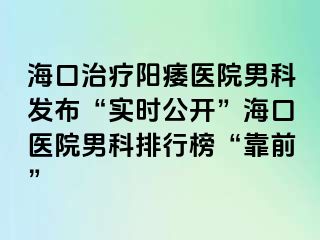 海口治疗阳痿医院男科发布“实时公开”海口医院男科排行榜“靠前”