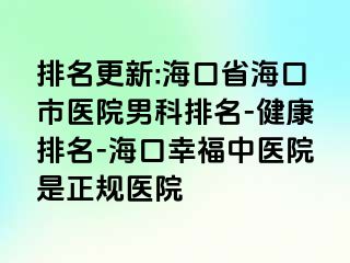 排名更新:海口省海口市医院男科排名-健康排名-海口幸福中医院是正规医院