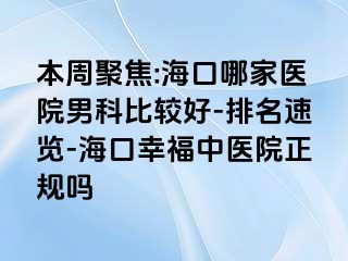 本周聚焦:海口哪家医院男科比较好-排名速览-海口幸福中医院正规吗