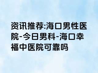 资讯推荐:海口男性医院-今日男科-海口幸福中医院可靠吗