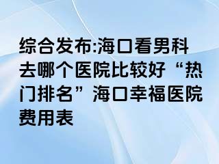 综合发布:海口看男科去哪个医院比较好“热门排名”海口幸福医院费用表