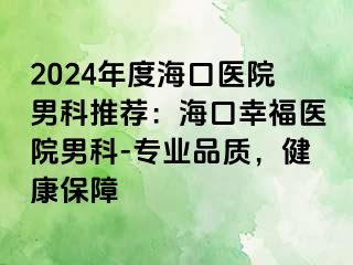 2024年度海口医院男科推荐：海口幸福医院男科-专业品质，健康保障