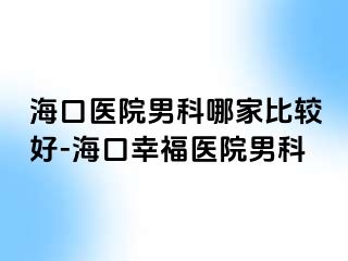 海口医院男科哪家比较好-海口幸福医院男科