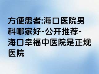 方便患者:海口医院男科哪家好-公开推荐-海口幸福中医院是正规医院