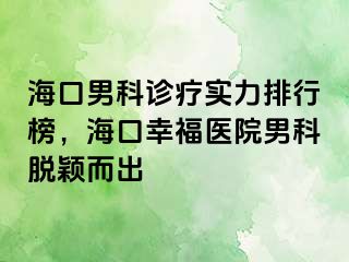 海口男科诊疗实力排行榜，海口幸福医院男科脱颖而出