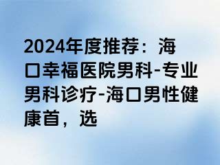 2024年度推荐：海口幸福医院男科-专业男科诊疗-海口男性健康首，选