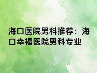 海口医院男科推荐：海口幸福医院男科专业