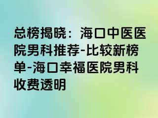 总榜揭晓：海口中医医院男科推荐-比较新榜单-海口幸福医院男科收费透明