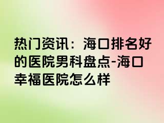 热门资讯：海口排名好的医院男科盘点-海口幸福医院怎么样