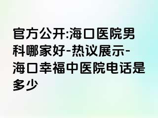 官方公开:海口医院男科哪家好-热议展示-海口幸福中医院电话是多少