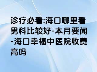 诊疗必看:海口哪里看男科比较好-本月要闻-海口幸福中医院收费高吗