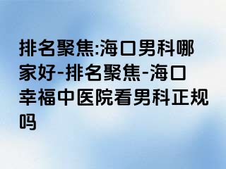 排名聚焦:海口男科哪家好-排名聚焦-海口幸福中医院看男科正规吗