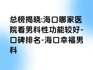 总榜揭晓:海口哪家医院看男科性功能较好-口碑排名-海口幸福男科