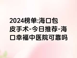 2024榜单:海口包皮手术-今日推荐-海口幸福中医院可靠吗