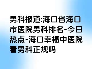 男科报道:海口省海口市医院男科排名-今日热点-海口幸福中医院看男科正规吗